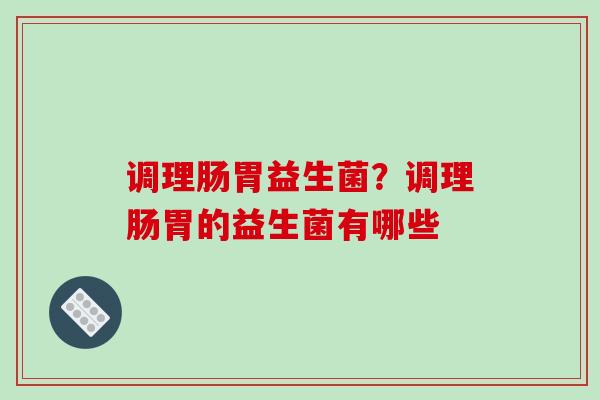 调理肠胃益生菌？调理肠胃的益生菌有哪些