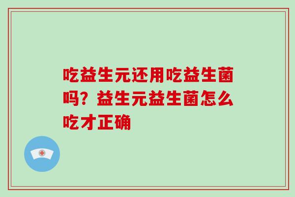 吃益生元还用吃益生菌吗？益生元益生菌怎么吃才正确