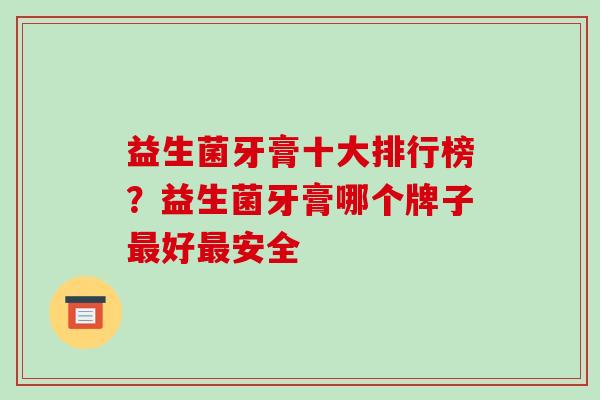 益生菌牙膏十大排行榜？益生菌牙膏哪个牌子好安全