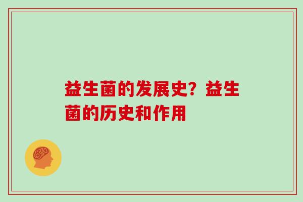 益生菌的发展史？益生菌的历史和作用