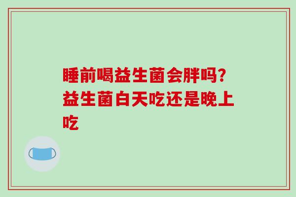 睡前喝益生菌会胖吗？益生菌白天吃还是晚上吃