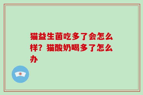 猫益生菌吃多了会怎么样？猫酸奶喝多了怎么办