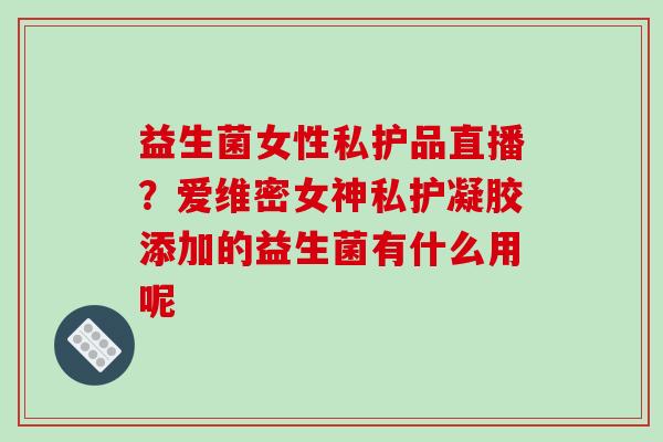 益生菌女性私护品直播?爱维密女神私护凝胶添加的益生菌有什么用呢 益生菌女性私护品直播?爱维密女神私护凝胶添加的益生菌有什么用呢