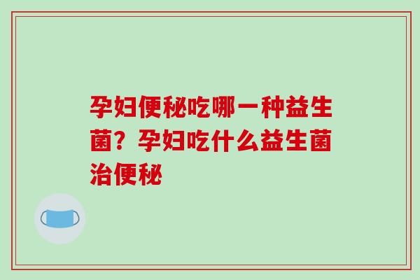 孕妇便秘吃哪一种益生菌？孕妇吃什么益生菌治便秘