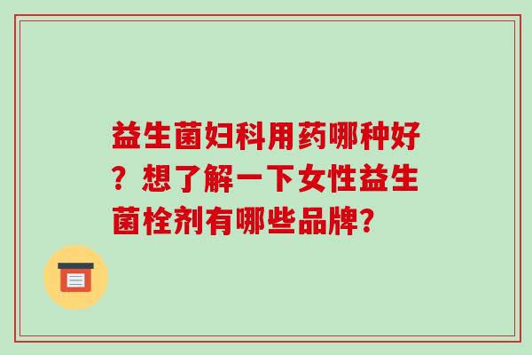 益生菌用药哪种好?想了解一下女性益生菌栓剂有哪些品牌? 益生菌用药哪种好?想了解一下女性益生菌栓剂有哪些品牌?