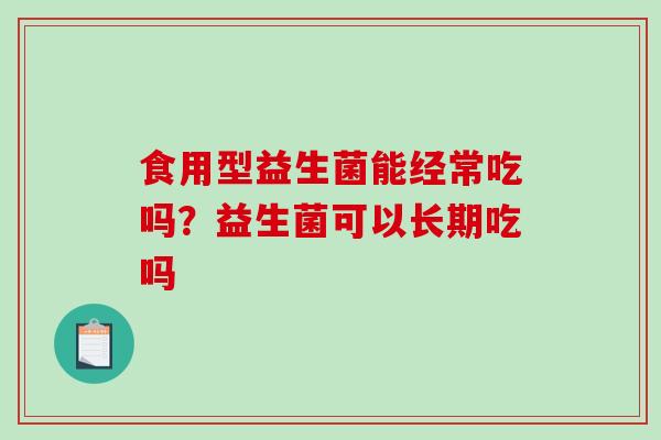 食用型益生菌能经常吃吗？益生菌可以长期吃吗