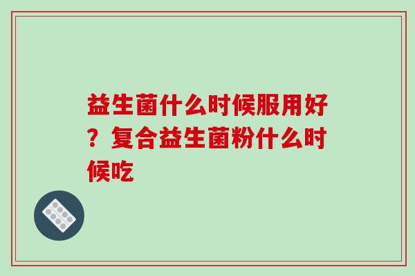 益生菌什么时候服用好？复合益生菌粉什么时候吃