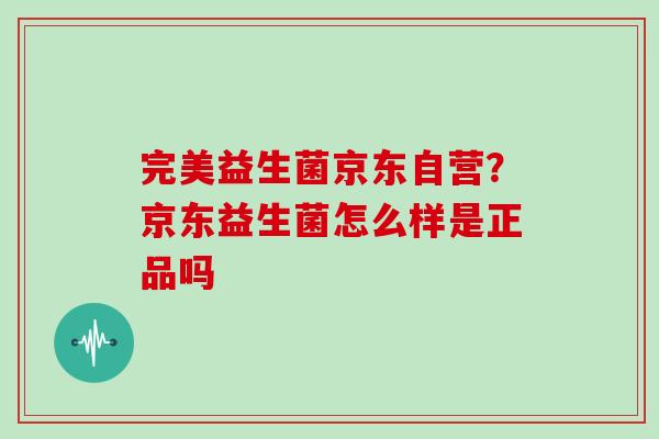 完美益生菌京东自营？京东益生菌怎么样是正品吗