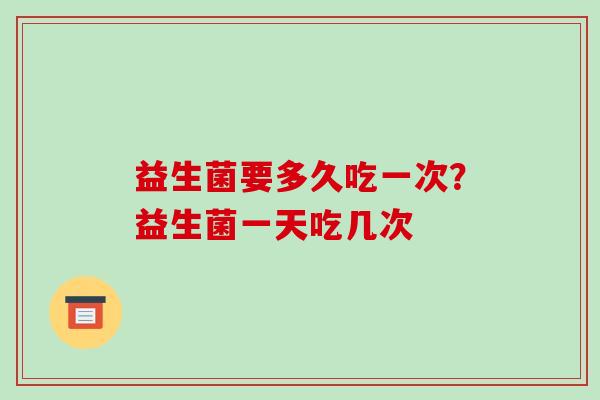 益生菌要多久吃一次？益生菌一天吃几次