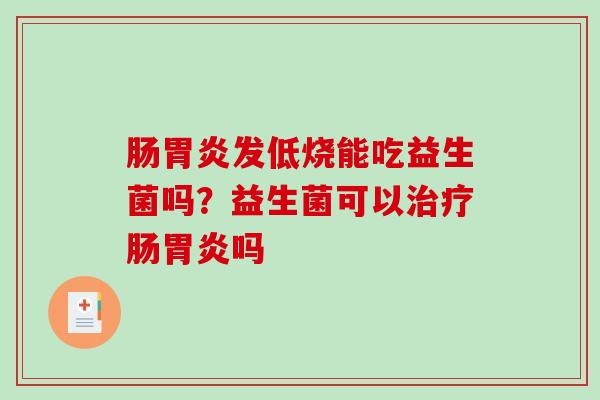 肠胃炎发低烧能吃益生菌吗？益生菌可以治疗肠胃炎吗