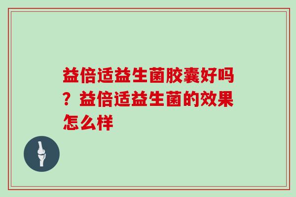 益倍适益生菌胶囊好吗？益倍适益生菌的效果怎么样