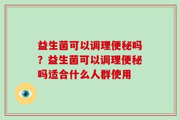 益生菌可以调理吗?益生菌可以调理吗适合什么人群使用 益生菌可以调理吗?益生菌可以调理吗适合什么人群使用