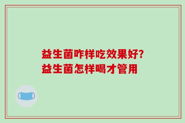 益生菌咋样吃效果好？益生菌怎样喝才管用