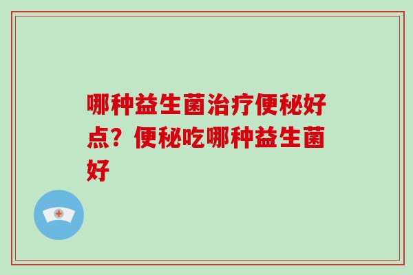 哪种益生菌治疗便秘好点？便秘吃哪种益生菌好