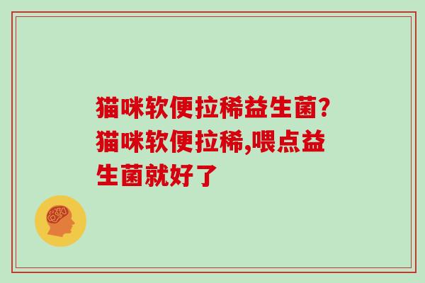 猫咪软便拉稀益生菌？猫咪软便拉稀,喂点益生菌就好了