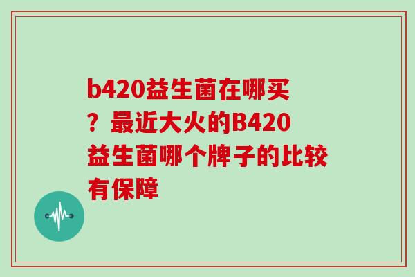 b420益生菌在哪买？近大火的B420益生菌哪个牌子的比较有保障