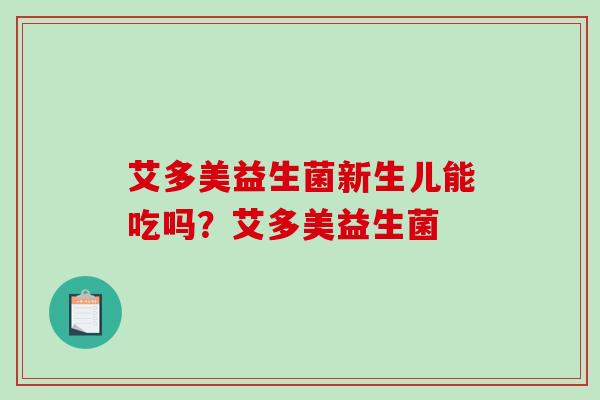 艾多美益生菌新生儿能吃吗?艾多美益生菌 艾多美益生菌新生儿能吃吗?艾多美益生菌