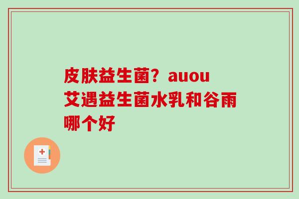 益生菌？auou艾遇益生菌水乳和谷雨哪个好