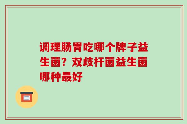 调理肠胃吃哪个牌子益生菌？双歧杆菌益生菌哪种最好