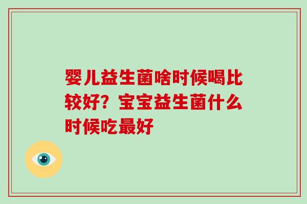 婴儿益生菌啥时候喝比较好?宝宝益生菌什么时候吃好 婴儿益生菌啥时候喝比较好?宝宝益生菌什么时候吃好