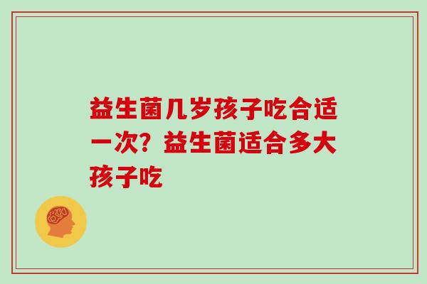 益生菌几岁孩子吃合适一次？益生菌适合多大孩子吃