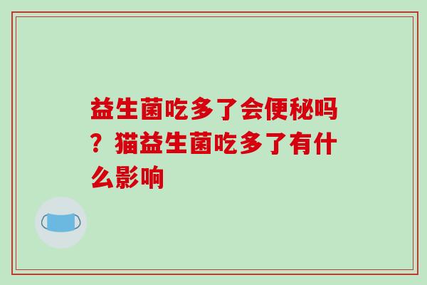 益生菌吃多了会吗?猫益生菌吃多了有什么影响 益生菌吃多了会吗?猫益生菌吃多了有什么影响
