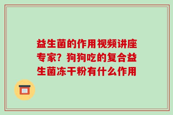 益生菌的作用视频讲座专家？狗狗吃的复合益生菌冻干粉有什么作用