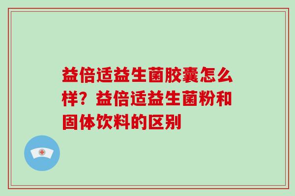 益倍适益生菌胶囊怎么样？益倍适益生菌粉和固体饮料的区别