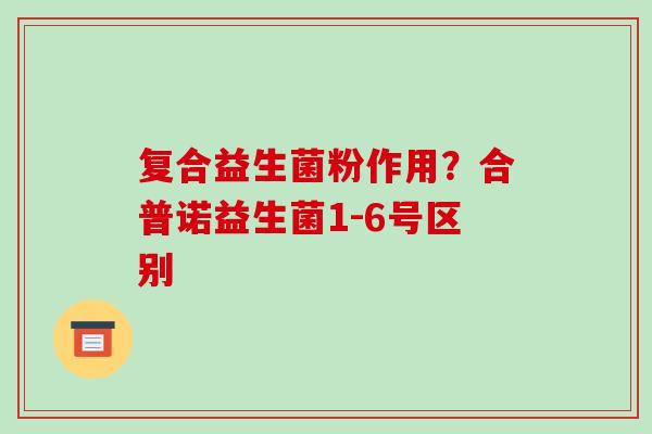 复合益生菌粉作用？合普诺益生菌1-6号区别