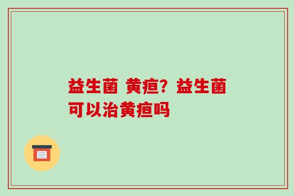 益生菌 黄疸？益生菌可以治黄疸吗