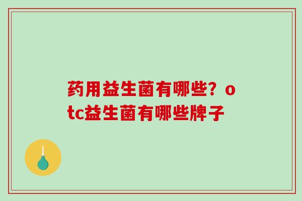 药用益生菌有哪些?otc益生菌有哪些牌子 药用益生菌有哪些?otc益生菌有哪些牌子