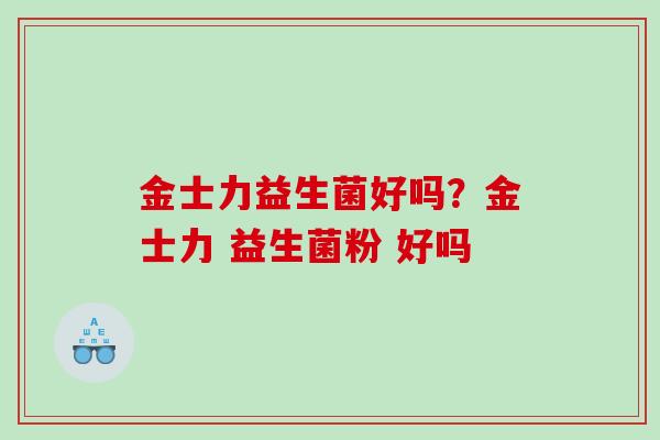 金士力益生菌好吗？金士力 益生菌粉 好吗