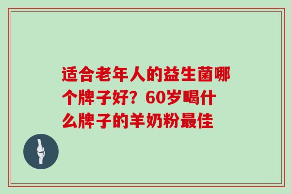 适合老年人的益生菌哪个牌子好？60岁喝什么牌子的羊奶粉佳