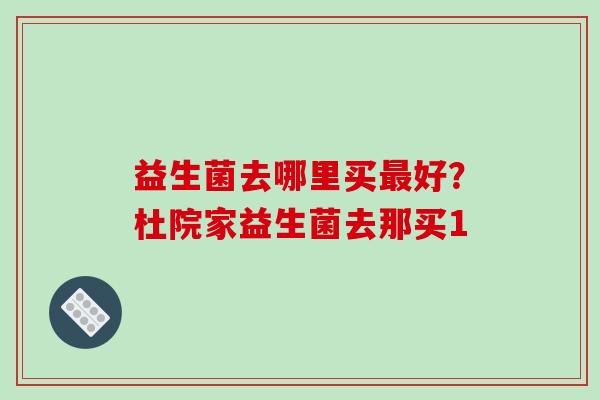 益生菌去哪里买最好？杜院家益生菌去那买1