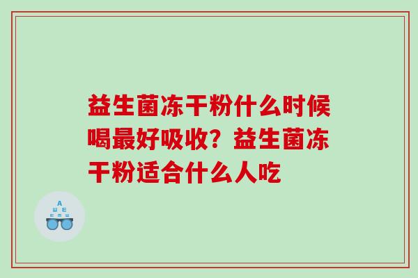 益生菌冻干粉什么时候喝最好吸收？益生菌冻干粉适合什么人吃