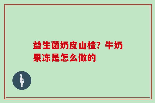 益生菌奶皮山楂？牛奶果冻是怎么做的