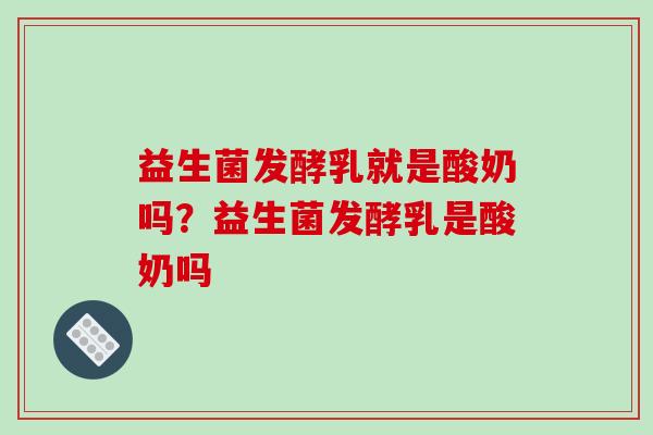 益生菌发酵乳就是酸奶吗？益生菌发酵乳是酸奶吗