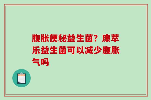 腹胀便秘益生菌？康萃乐益生菌可以减少腹胀气吗