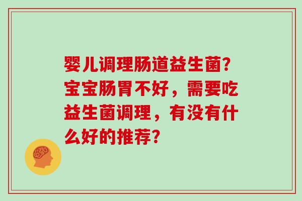 婴儿调理肠道益生菌？宝宝肠胃不好，需要吃益生菌调理，有没有什么好的推荐？
