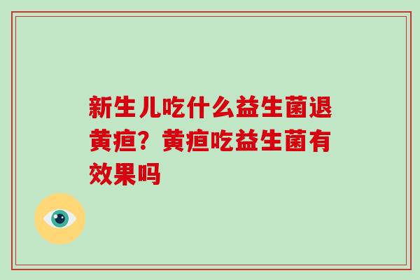 新生儿吃什么益生菌退黄疸？黄疸吃益生菌有效果吗