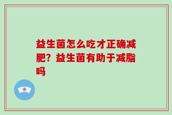 益生菌怎么吃才正确减肥？益生菌有助于减脂吗