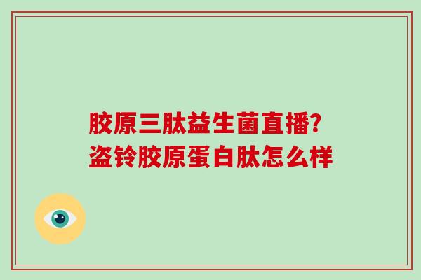 胶原三肽益生菌直播？盗铃胶原蛋白肽怎么样