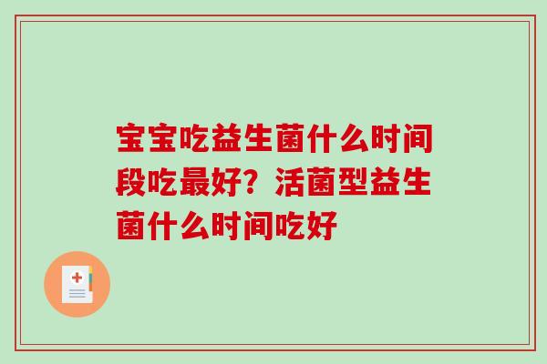 宝宝吃益生菌什么时间段吃好？活菌型益生菌什么时间吃好