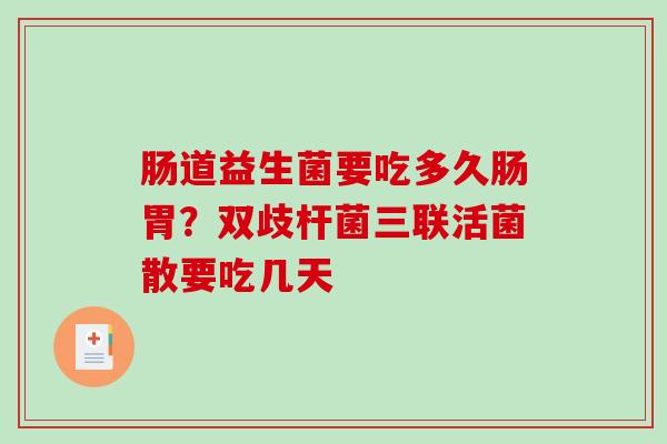肠道益生菌要吃多久肠胃？双歧杆菌三联活菌散要吃几天