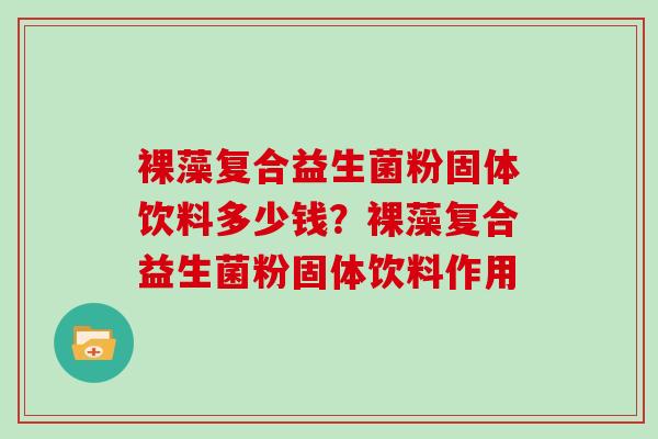 裸藻复合益生菌粉固体饮料多少钱？裸藻复合益生菌粉固体饮料作用