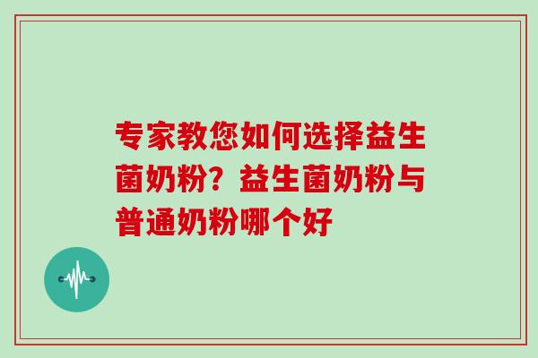 专家教您如何选择益生菌奶粉？益生菌奶粉与普通奶粉哪个好