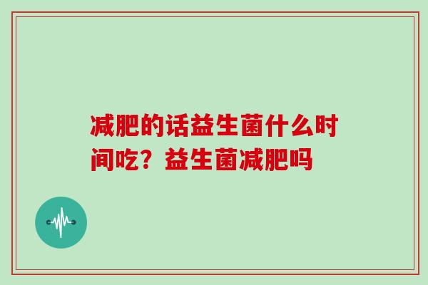 减肥的话益生菌什么时间吃？益生菌减肥吗