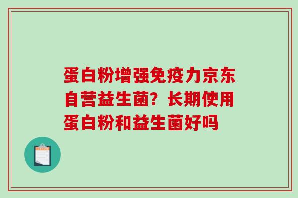 蛋白粉增强力京东自营益生菌？长期使用蛋白粉和益生菌好吗