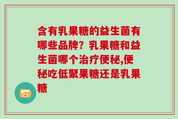 含有乳果糖的益生菌有哪些品牌？乳果糖和益生菌哪个治疗便秘,便秘吃低聚果糖还是乳果糖
