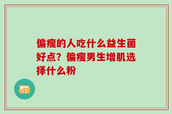 偏瘦的人吃什么益生菌好点？偏瘦男生增肌选择什么粉